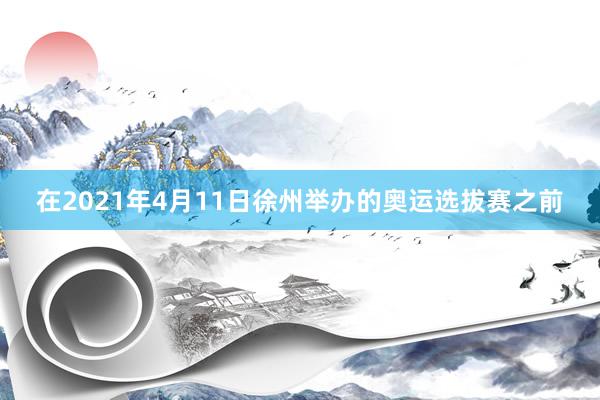 在2021年4月11日徐州举办的奥运选拔赛之前